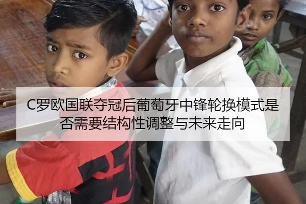 C罗欧国联夺冠后葡萄牙中锋轮换模式是否需要结构性调整与未来走向