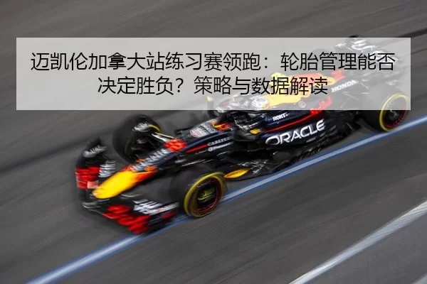 迈凯伦加拿大站练习赛领跑：轮胎管理能否决定胜负？策略与数据解读