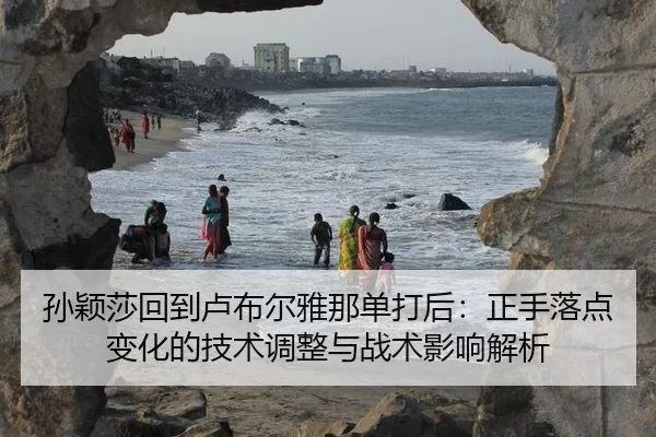 孙颖莎回到卢布尔雅那单打后：正手落点变化的技术调整与战术影响解析