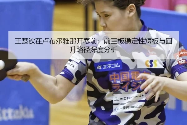 王楚钦在卢布尔雅那开赛前：前三板稳定性短板与回升路径深度分析